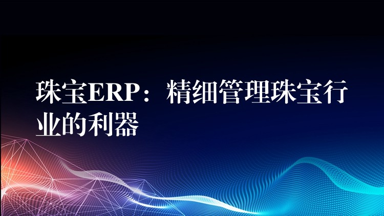 珠宝ERP：精细管理珠宝行业的利器