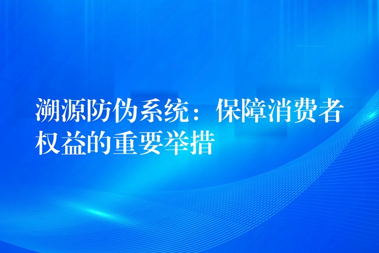 溯源防伪系统：保障消费者权益的重要举措