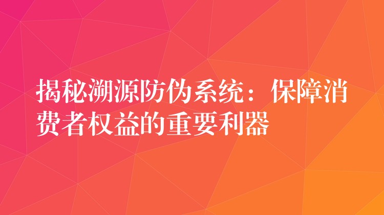 揭秘溯源防伪系统：保障消费者权益的重要利器