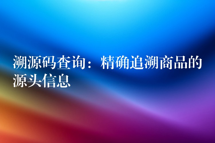 溯源码查询：精确追溯商品的源头信息