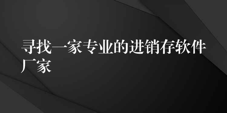 寻找一家专业的进销存软件厂家
