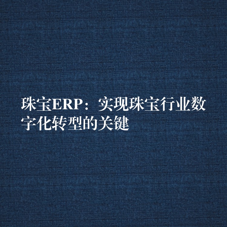 珠宝ERP：实现珠宝行业数字化转型的关键