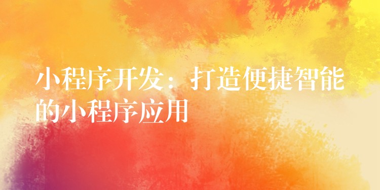 小程序开发：打造便捷智能的小程序应用