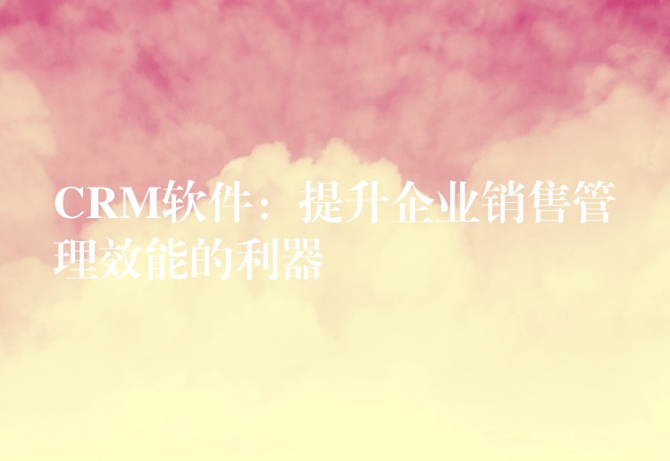 CRM软件：提升企业销售管理效能的利器