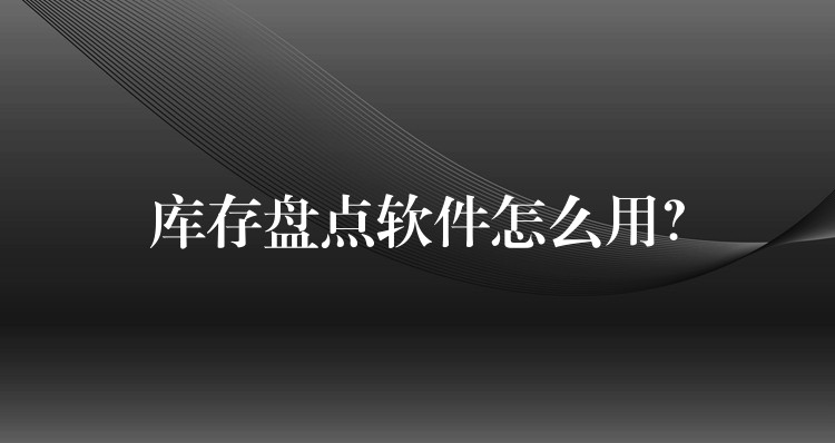 库存盘点软件怎么用？