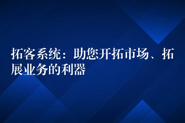 拓客系统：助您开拓市场、拓展业务的利器