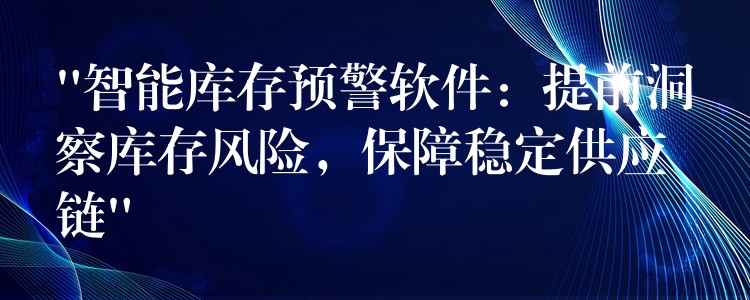 “智能库存预警软件：提前洞察库存风险，保障稳定供应链”