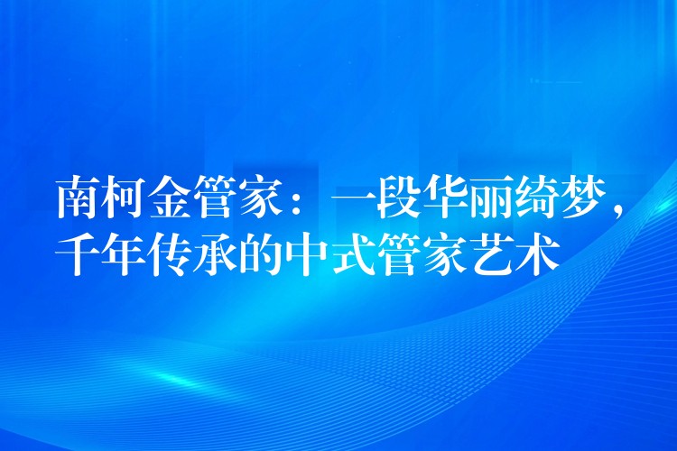 南柯金管家：一段华丽绮梦，千年传承的中式管家艺术