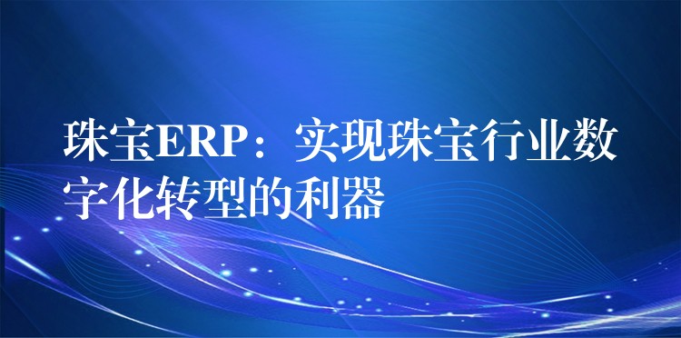 珠宝ERP：实现珠宝行业数字化转型的利器