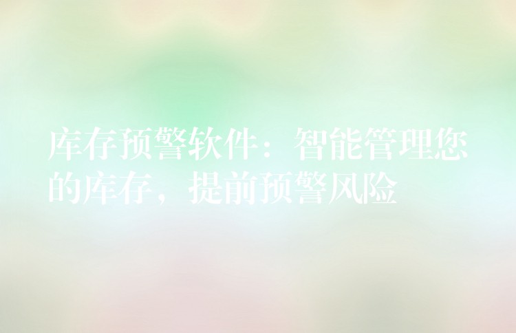 库存预警软件：智能管理您的库存，提前预警风险