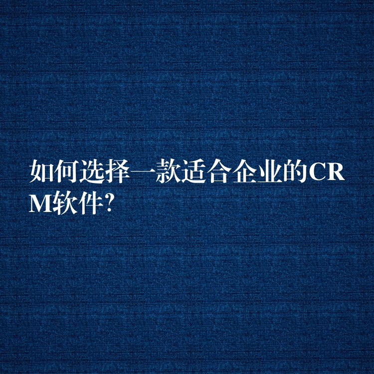 如何选择一款适合企业的CRM软件？