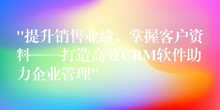 “提升销售业绩，掌握客户资料——打造高效CRM软件助力企业管理”