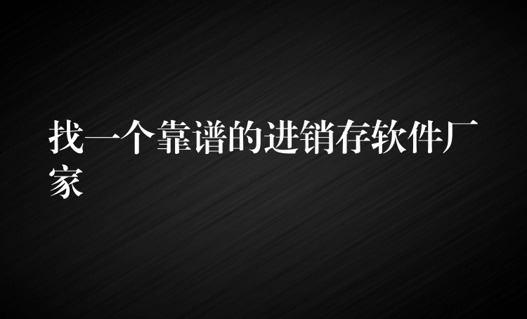 找一个靠谱的进销存软件厂家