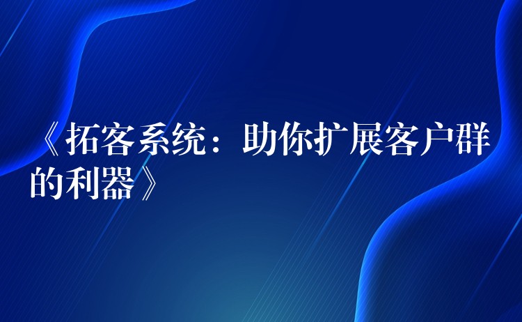 《拓客系统：助你扩展客户群的利器》