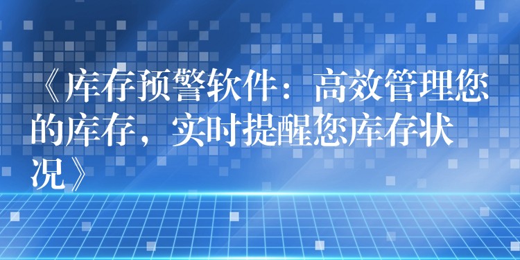 《库存预警软件：高效管理您的库存，实时提醒您库存状况》