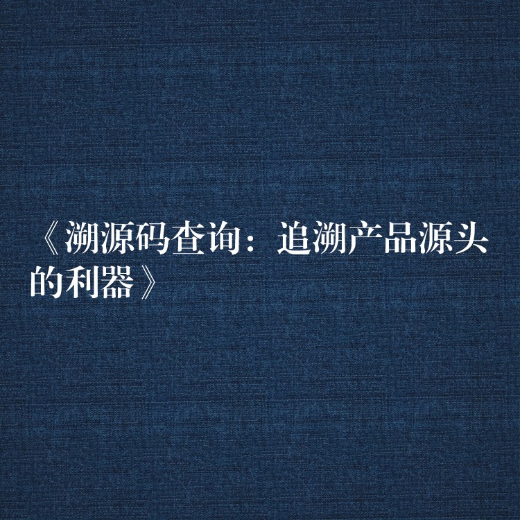 《溯源码查询：追溯产品源头的利器》