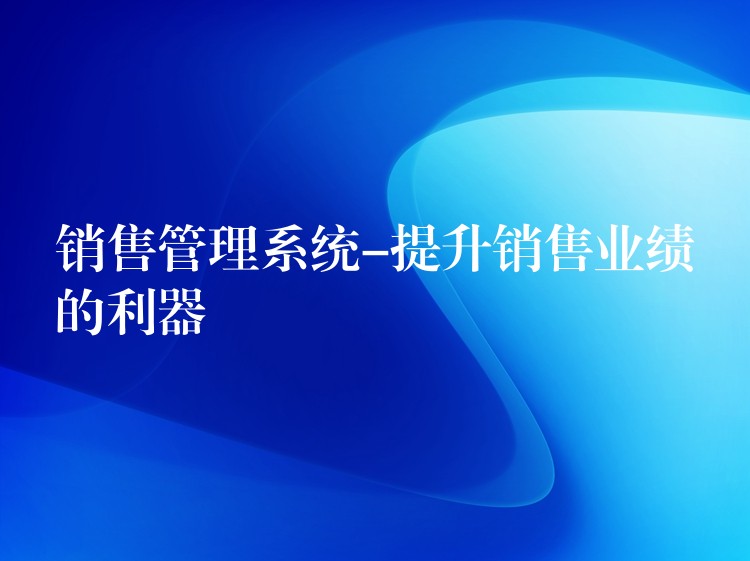 销售管理系统-提升销售业绩的利器
