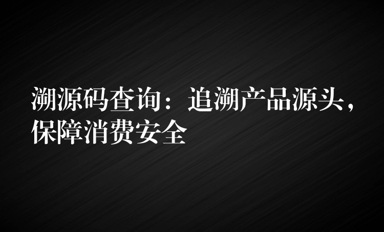 溯源码查询：追溯产品源头，保障消费安全