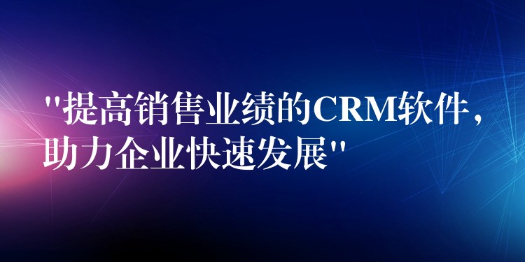 “提高销售业绩的CRM软件，助力企业快速发展”