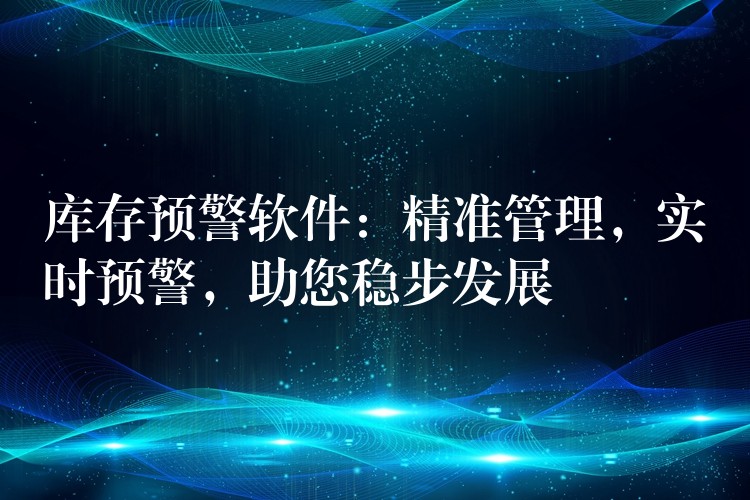 库存预警软件：精准管理，实时预警，助您稳步发展
