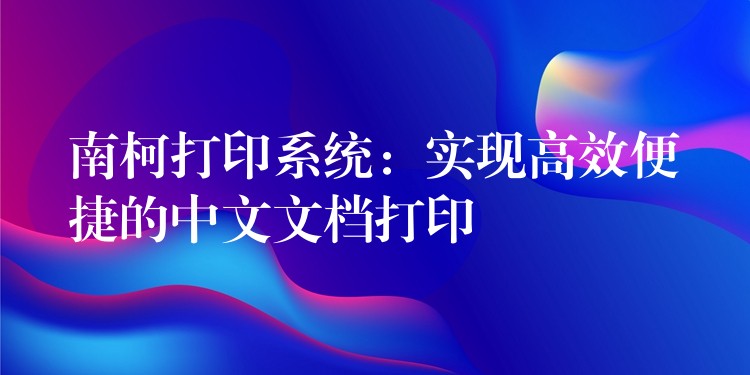 南柯打印系统：实现高效便捷的中文文档打印