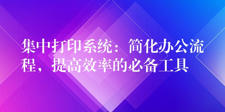集中打印系统：简化办公流程，提高效率的必备工具