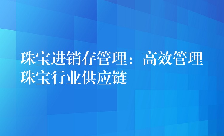 珠宝进销存管理：高效管理珠宝行业供应链