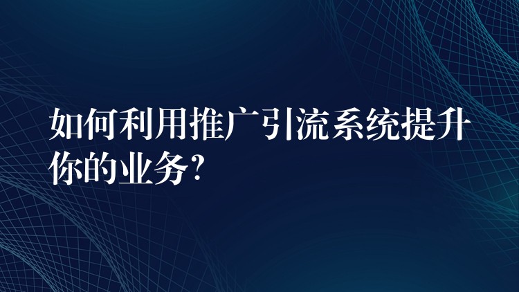 如何利用推广引流系统提升你的业务？