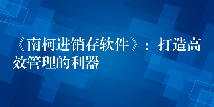 《南柯进销存软件》：打造高效管理的利器