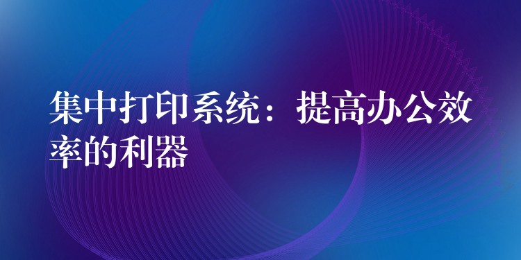 集中打印系统：提高办公效率的利器