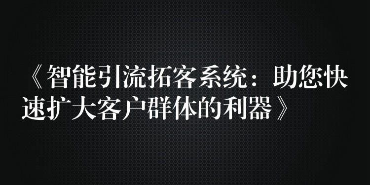 《智能引流拓客系统：助您快速扩大客户群体的利器》