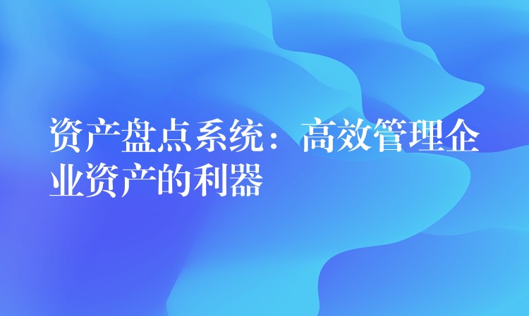 资产盘点系统：高效管理企业资产的利器