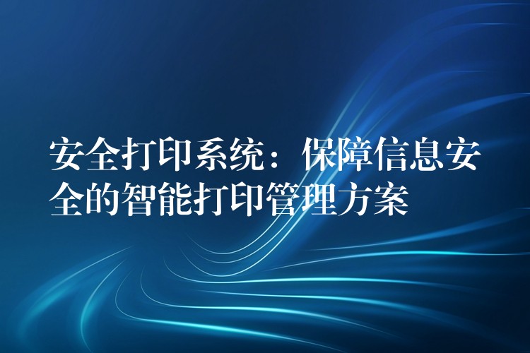 安全打印系统：保障信息安全的智能打印管理方案