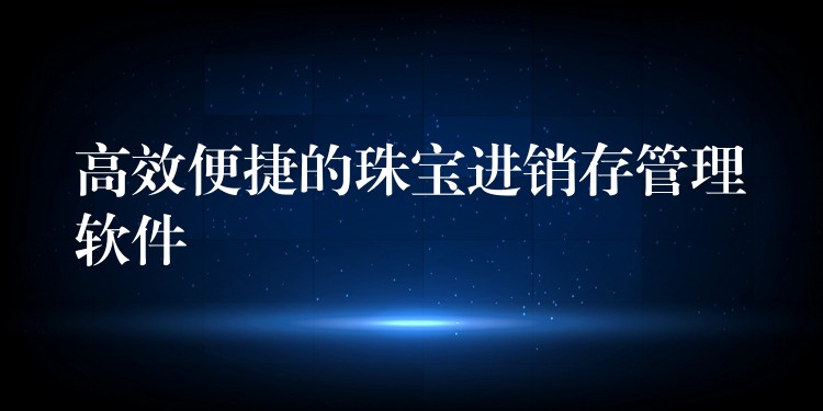 高效便捷的珠宝进销存管理软件