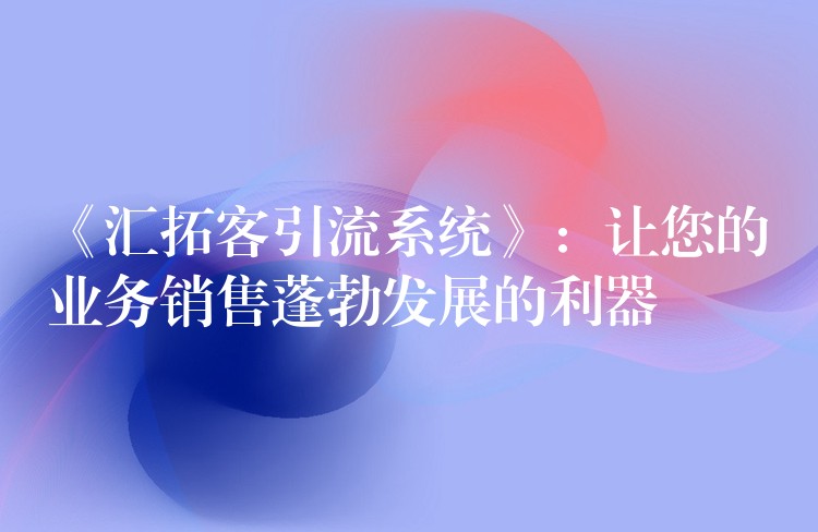 《汇拓客引流系统》：让您的业务销售蓬勃发展的利器