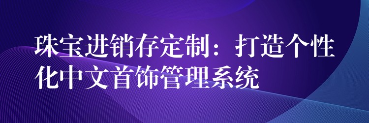 珠宝进销存定制：打造个性化中文首饰管理系统