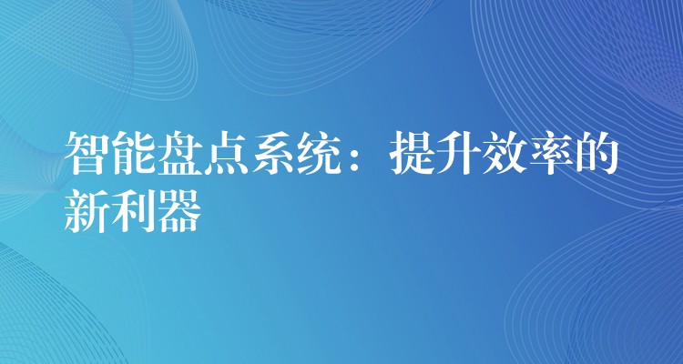 智能盘点系统：提升效率的新利器