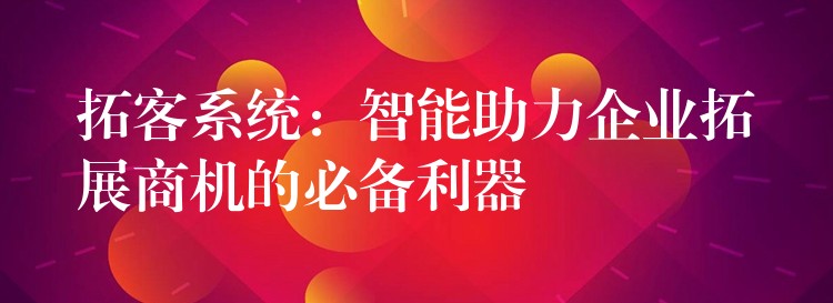 拓客系统：智能助力企业拓展商机的必备利器