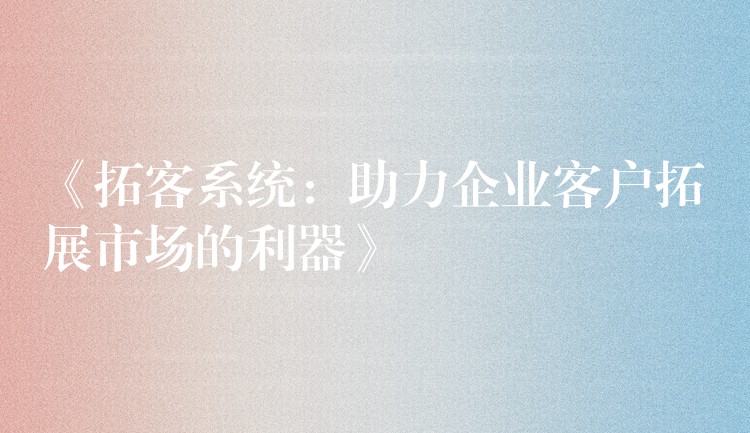 《拓客系统：助力企业客户拓展市场的利器》