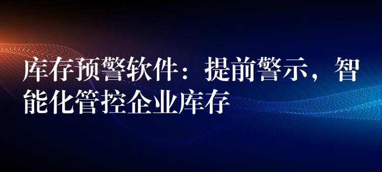 库存预警软件：提前警示，智能化管控企业库存
