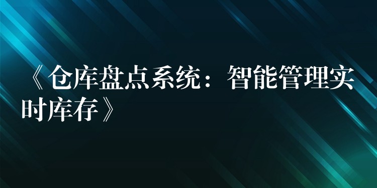 《仓库盘点系统：智能管理实时库存》