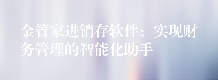 金管家进销存软件：实现财务管理的智能化助手