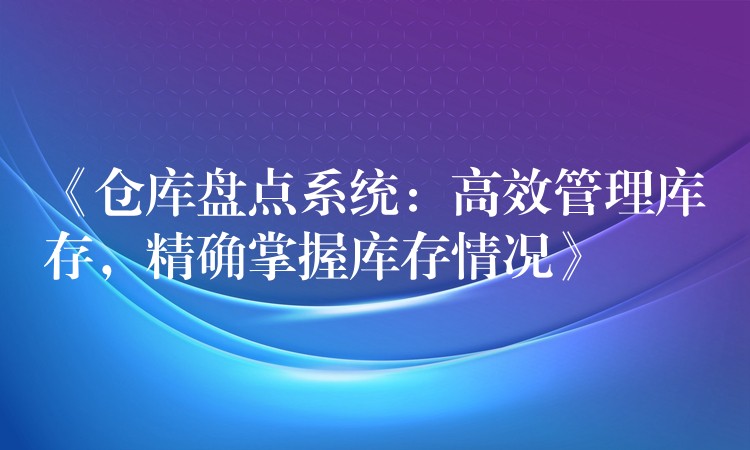 《仓库盘点系统：高效管理库存，精确掌握库存情况》