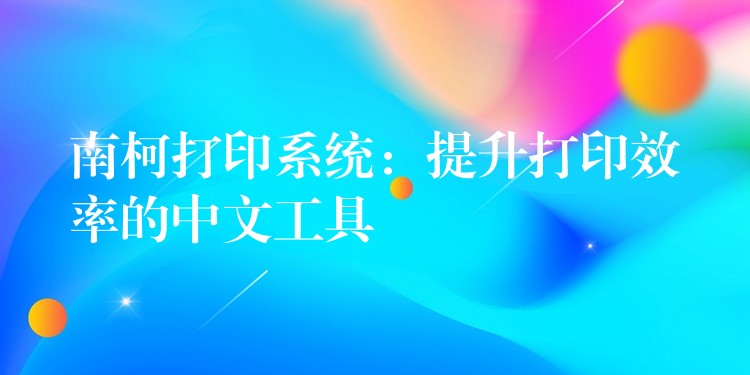 南柯打印系统：提升打印效率的中文工具