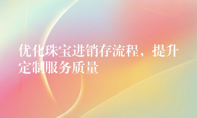 优化珠宝进销存流程，提升定制服务质量