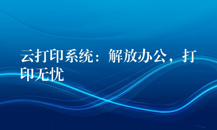 云打印系统：解放办公，打印无忧