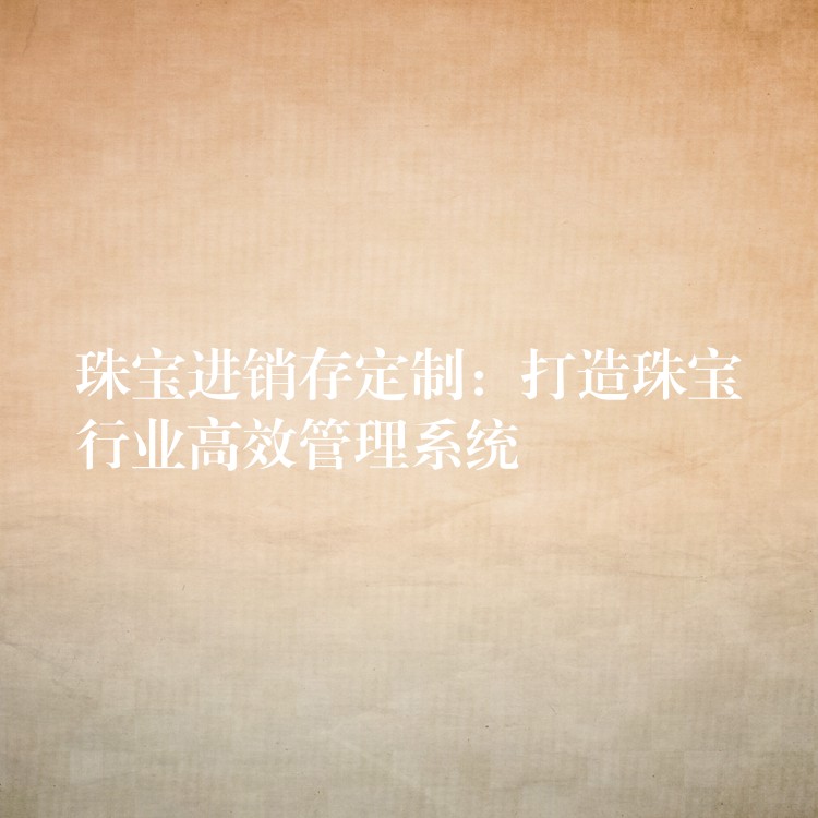 珠宝进销存定制：打造珠宝行业高效管理系统