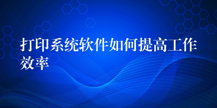 打印系统软件如何提高工作效率