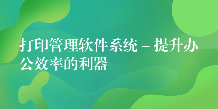 打印管理软件系统 – 提升办公效率的利器