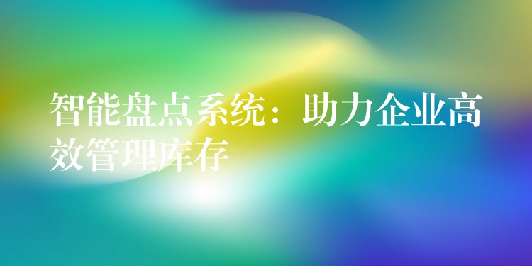 智能盘点系统：助力企业高效管理库存